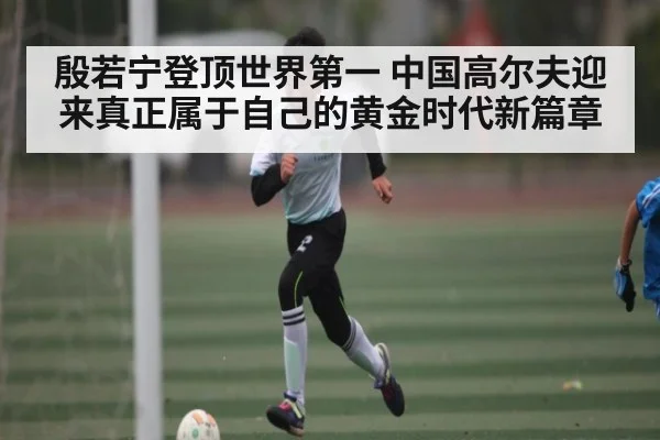 殷若宁登顶世界第一 中国高尔夫迎来真正属于自己的黄金时代新篇章