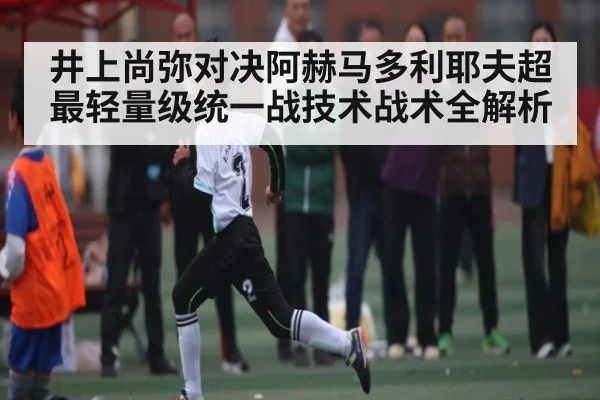 井上尚弥对决阿赫马多利耶夫超最轻量级统一战技术战术全解析