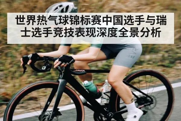 世界热气球锦标赛中国选手与瑞士选手竞技表现深度全景分析