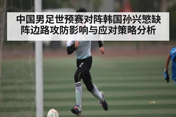 中国男足世预赛对阵韩国孙兴慜缺阵边路攻防影响与应对策略分析